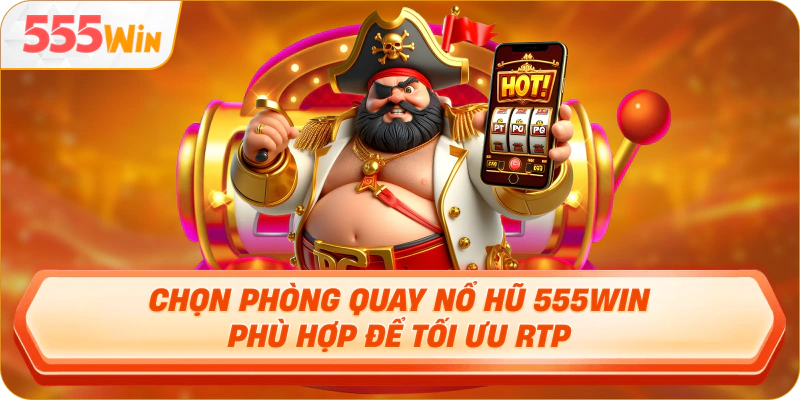 Chọn phòng quay Nổ Hũ 555WIN phù hợp để tối ưu RTP